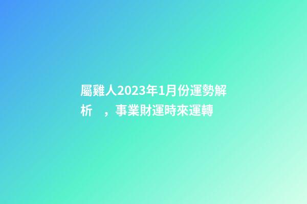 屬雞人2023年1月份運勢解析，事業財運時來運轉